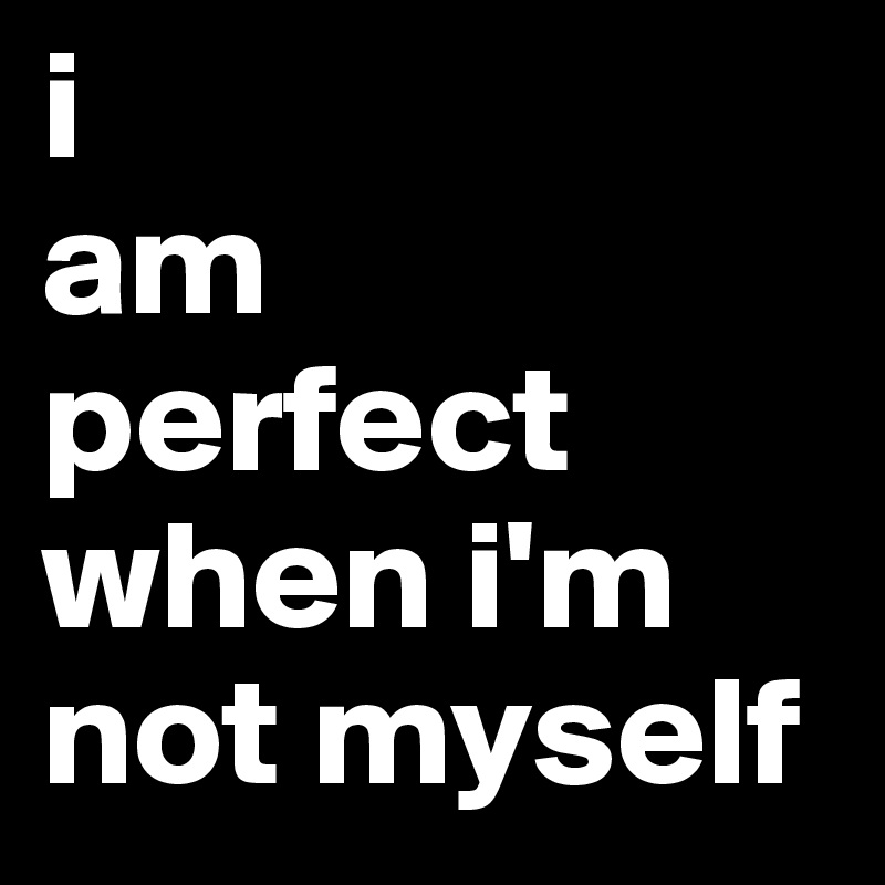 i
am 
perfect
when i'm not myself