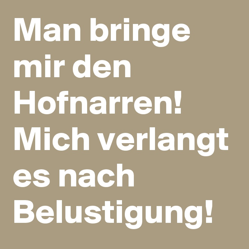 Man bringe mir den Hofnarren!
Mich verlangt es nach Belustigung!