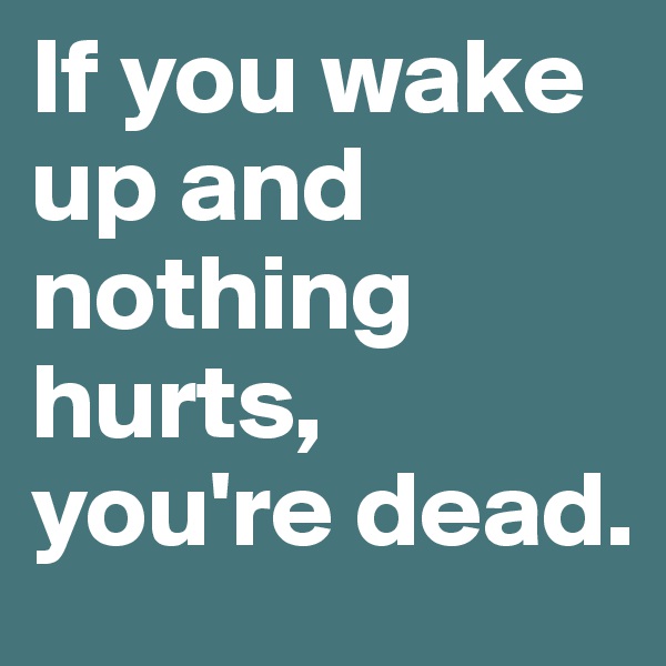 If you wake up and nothing hurts, you're dead. 
