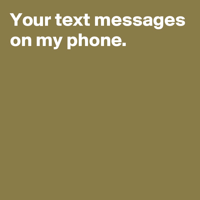 Your text messages on my phone.





