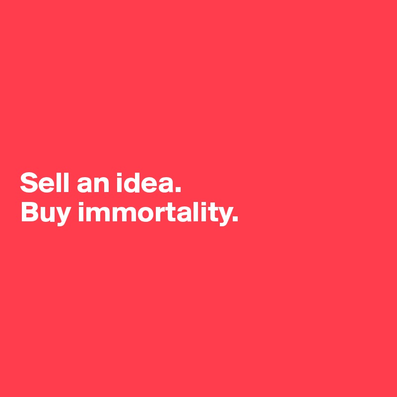 




Sell an idea. 
Buy immortality.





