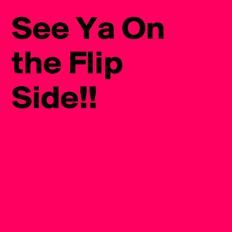 See Ya On the Flip Side!!


