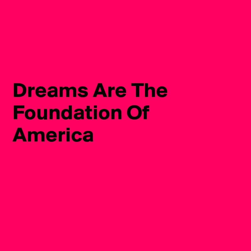


Dreams Are The Foundation Of 
America 



