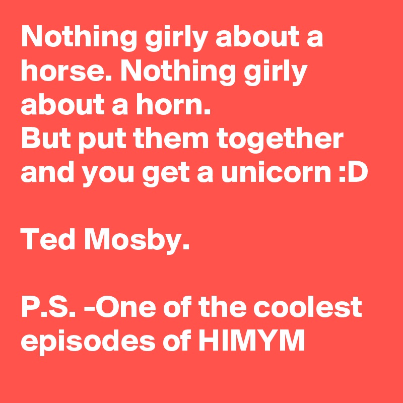 Nothing girly about a horse. Nothing girly about a horn.
But put them together and you get a unicorn :D

Ted Mosby.

P.S. -One of the coolest episodes of HIMYM