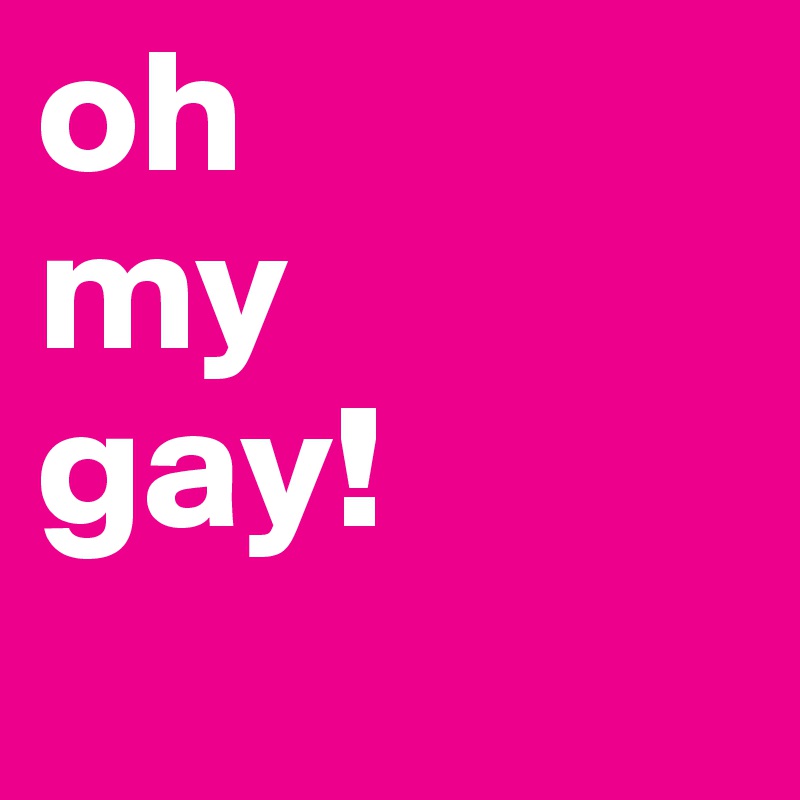 oh 
my 
gay!

