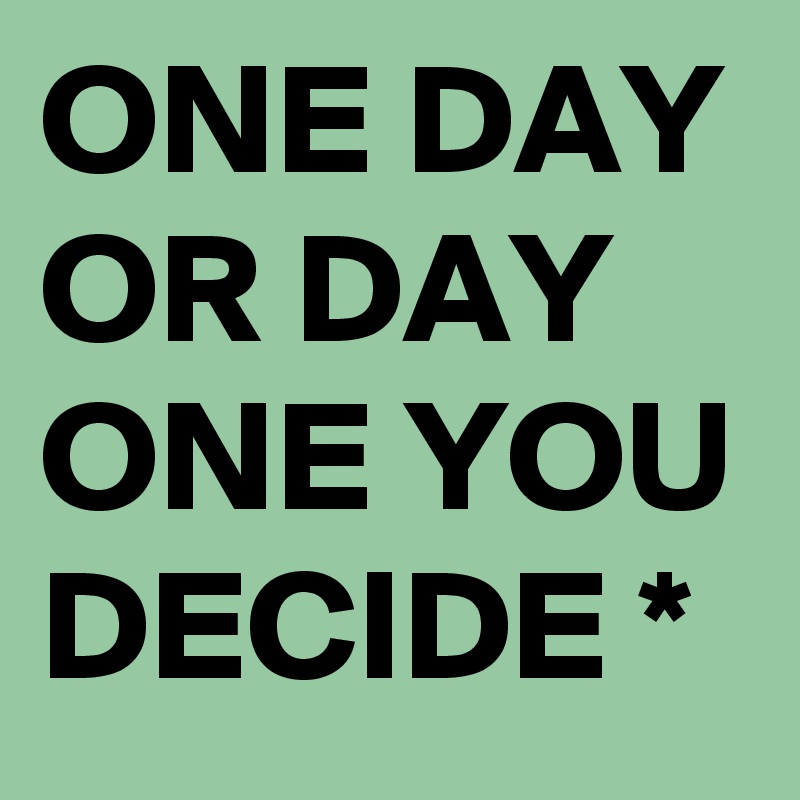 ONE DAY OR DAY ONE YOU DECIDE *