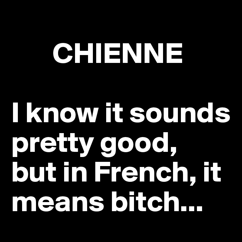 
       CHIENNE

I know it sounds pretty good,  but in French, it means bitch...