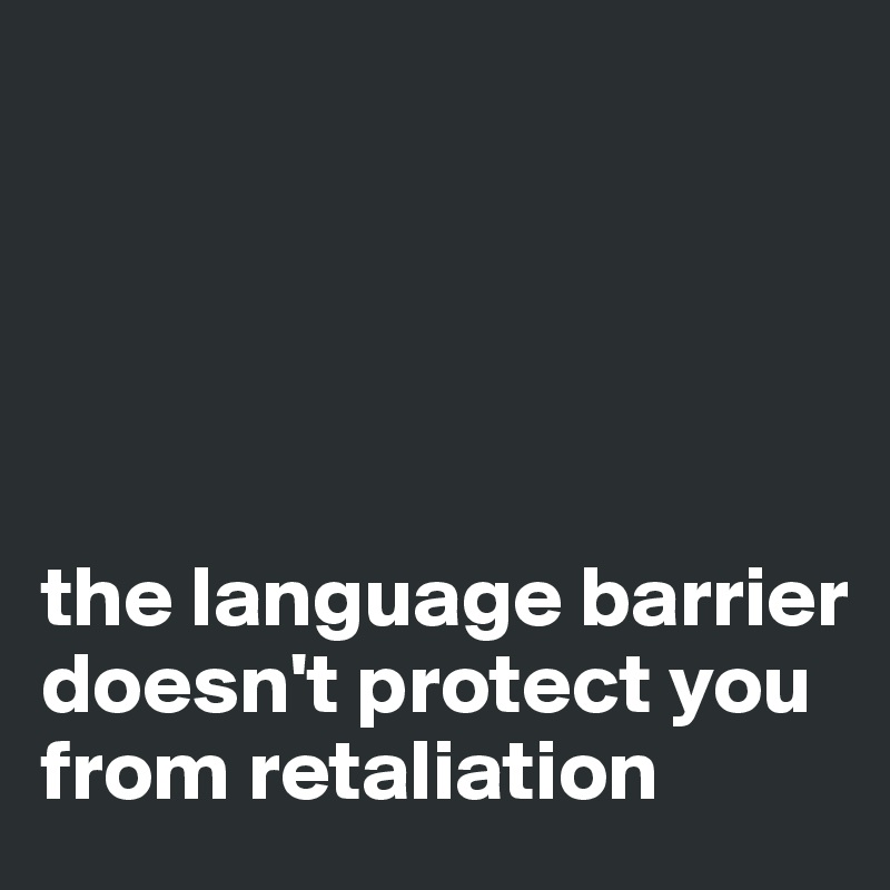 





the language barrier doesn't protect you from retaliation