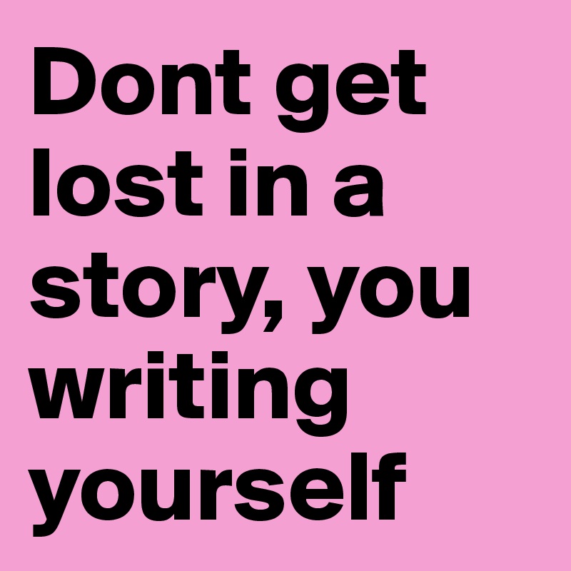 Dont get lost in a story, you writing yourself