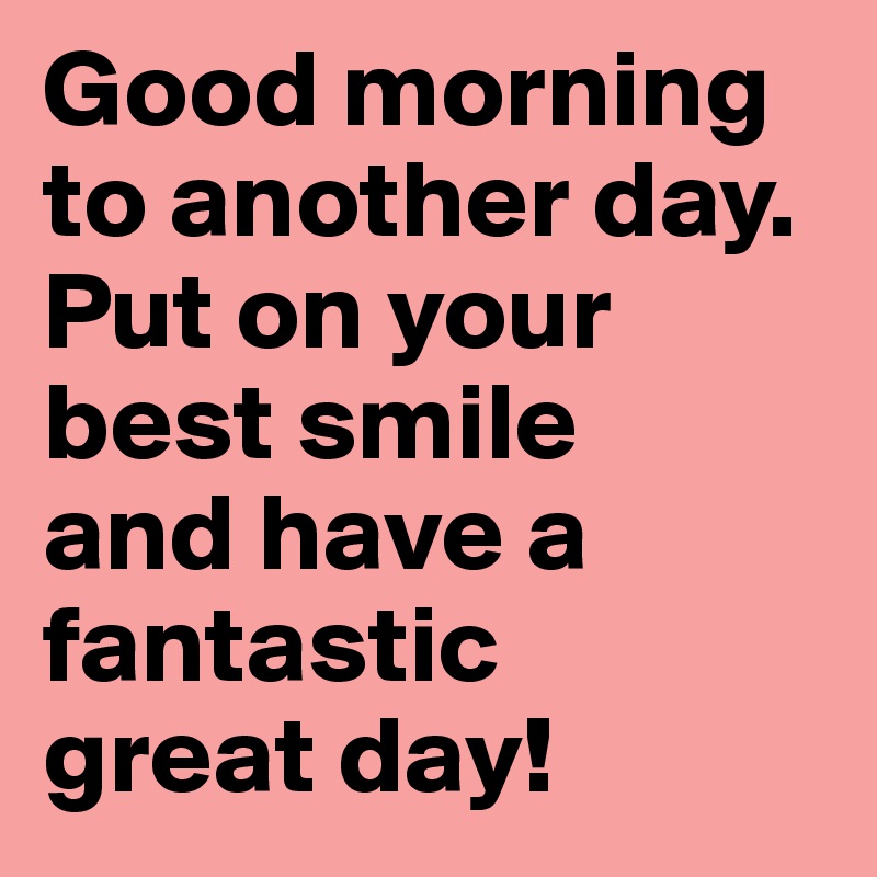 Good morning to another day. Put on your best smile and have a ...