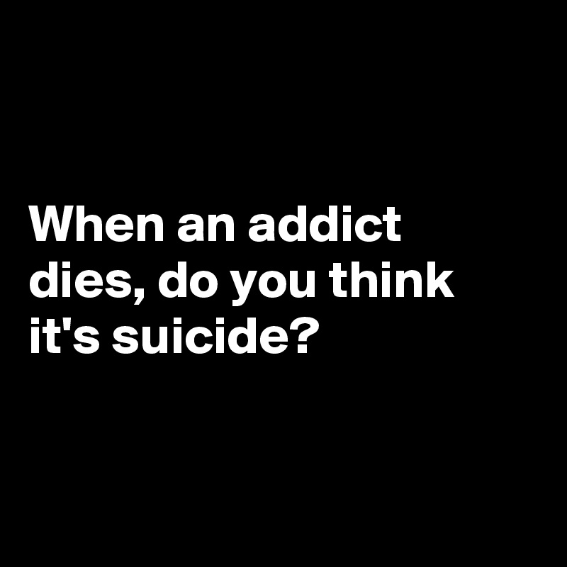 


When an addict dies, do you think it's suicide?


