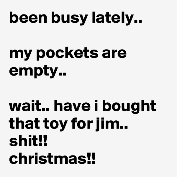 been busy lately..

my pockets are empty..

wait.. have i bought that toy for jim.. shit!!
christmas!!
