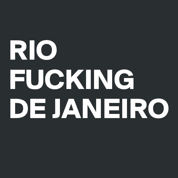 
RIO FUCKING DE JANEIRO
