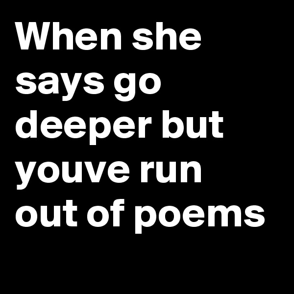 When she says go deeper but youve run out of poems