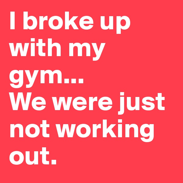 I broke up with my gym... 
We were just not working out.