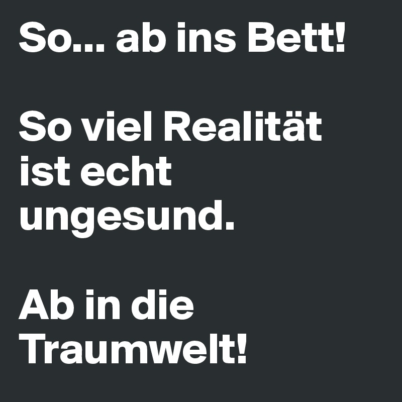 So... ab ins Bett! So viel Realität ist echt ungesund. Ab in die