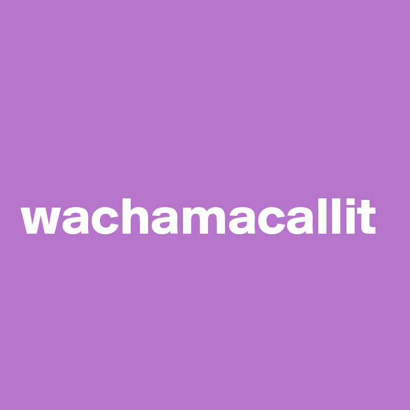 


wachamacallit