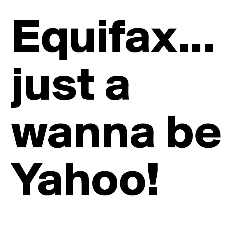 Equifax...just a wanna be Yahoo!