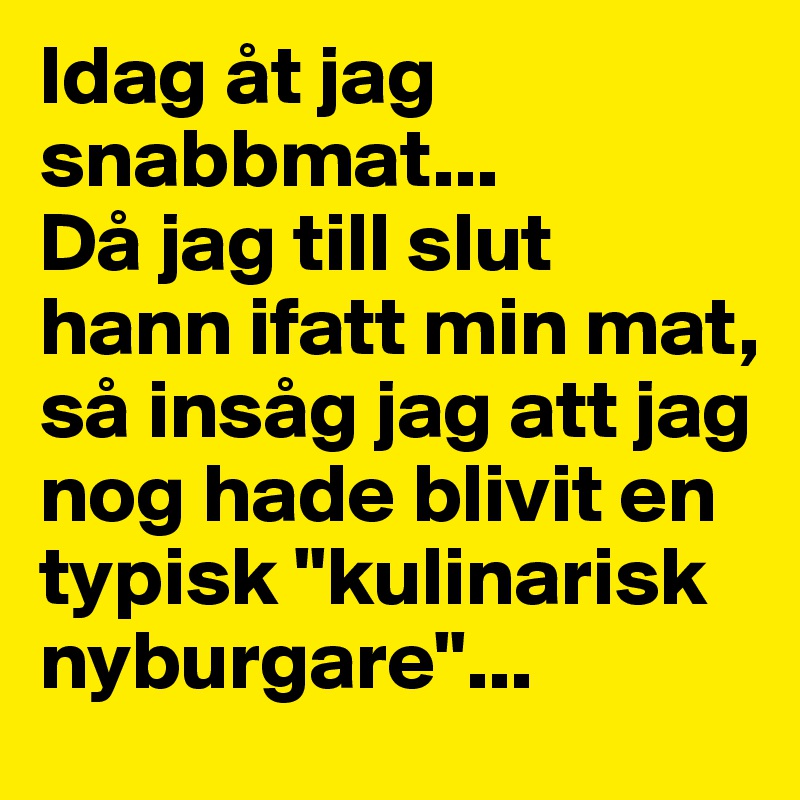 Idag åt jag     snabbmat... 
Då jag till slut hann ifatt min mat, så insåg jag att jag nog hade blivit en     typisk "kulinarisk nyburgare"...