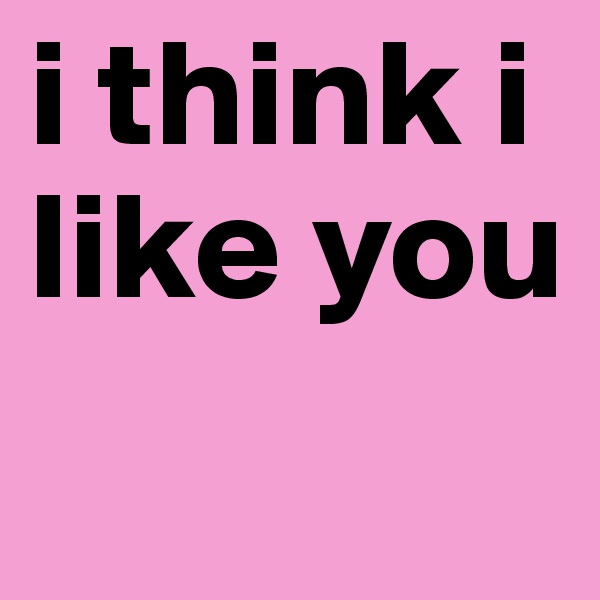 i think i like you 