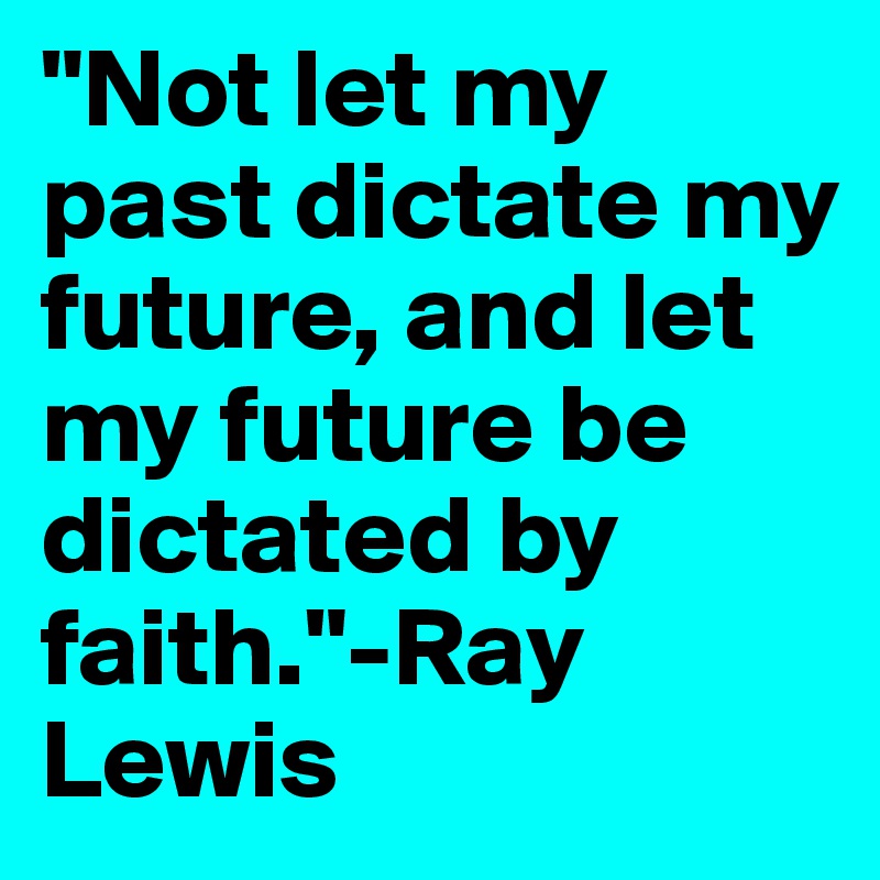 "Not let my past dictate my future, and let my future be dictated by faith."-Ray Lewis