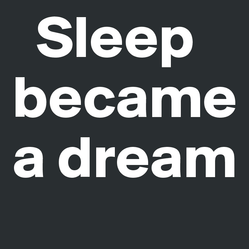   Sleep became a dream