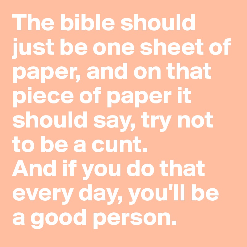 The bible should just be one sheet of paper, and on that piece of paper it should say, try not to be a cunt. 
And if you do that every day, you'll be a good person.