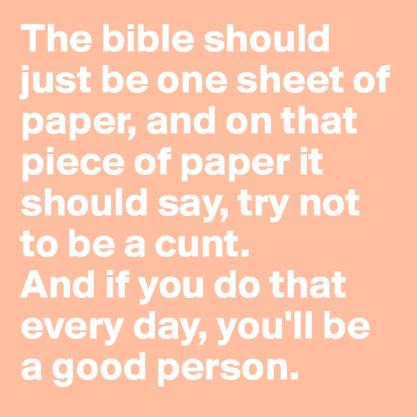 The bible should just be one sheet of paper, and on that piece of paper it should say, try not to be a cunt. 
And if you do that every day, you'll be a good person.