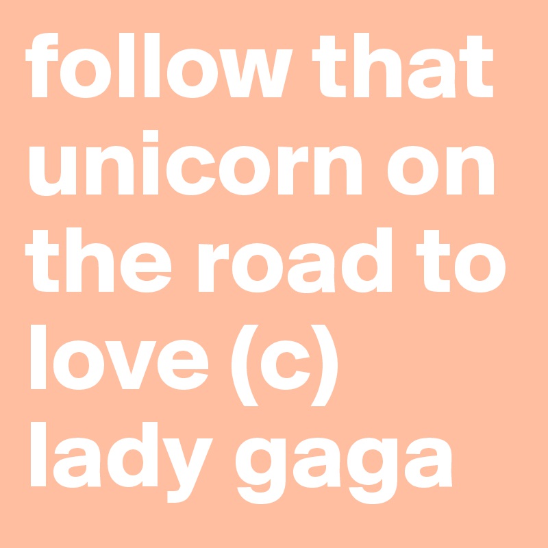 follow that unicorn on the road to love (c)
lady gaga