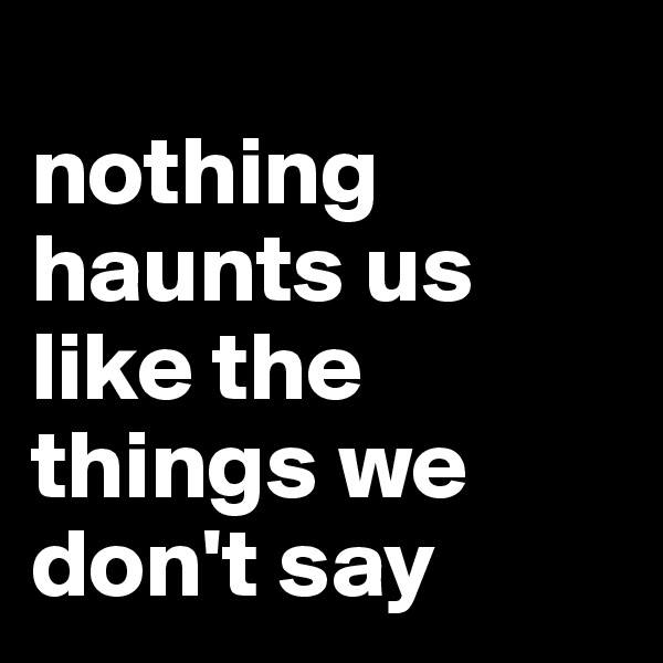 
nothing haunts us like the things we don't say