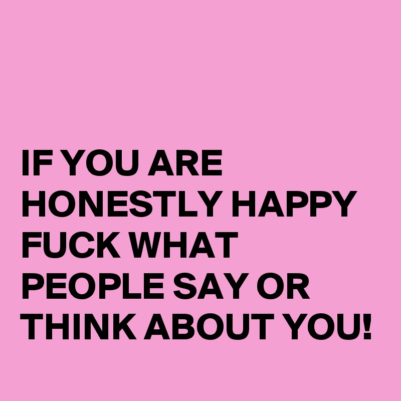 


IF YOU ARE HONESTLY HAPPY FUCK WHAT PEOPLE SAY OR THINK ABOUT YOU!