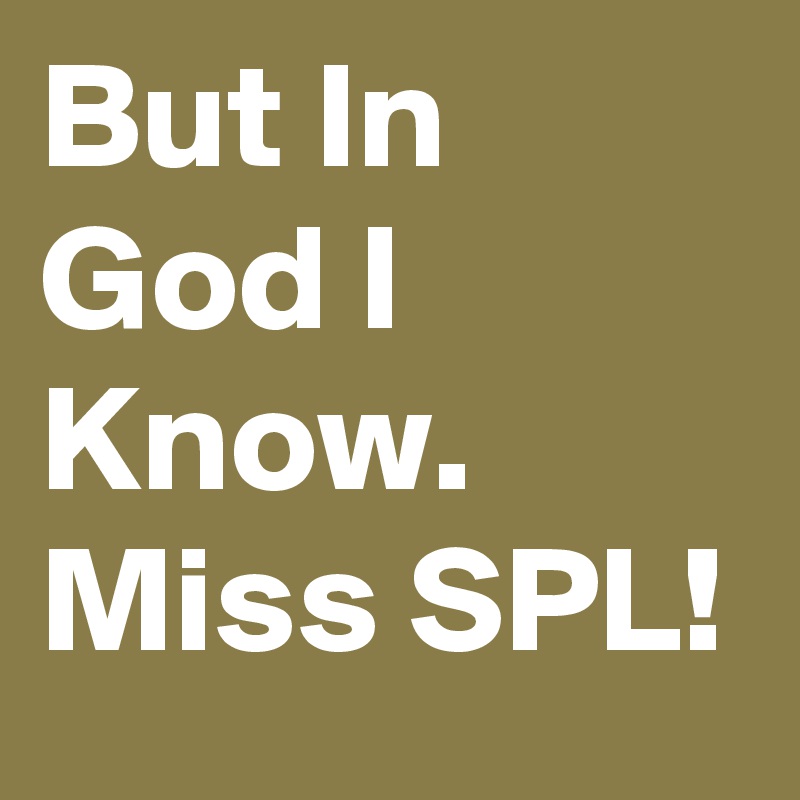 But In God I Know.
Miss SPL!