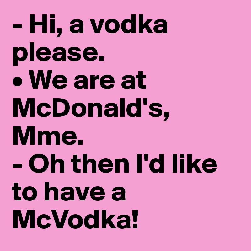 - Hi, a vodka please.
• We are at McDonald's, Mme.
- Oh then I'd like to have a McVodka!