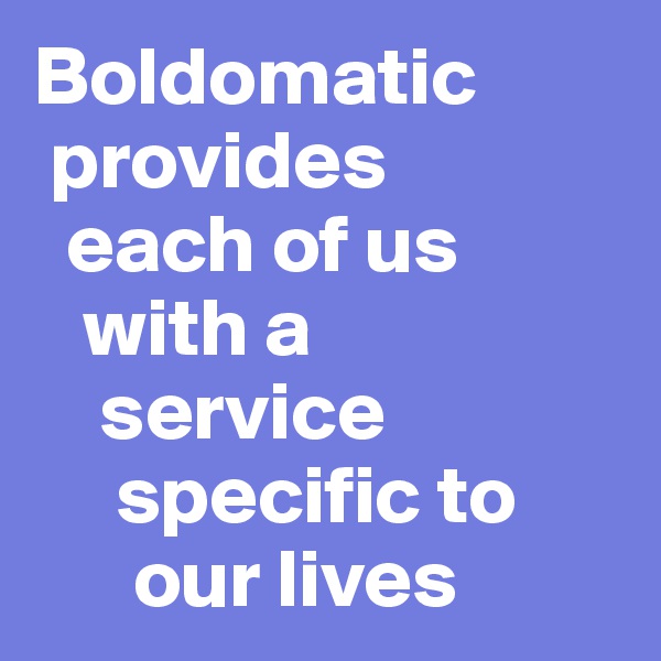 Boldomatic 
 provides 
  each of us 
   with a 
    service 
     specific to 
      our lives