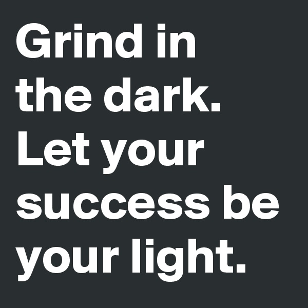 Grind in the dark. Let your success be your light.