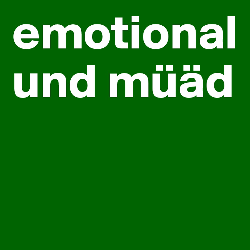 emotional und müäd

