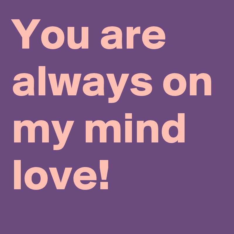 You are always on my mind love!