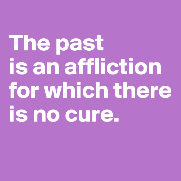 
The past
is an affliction for which there is no cure.
