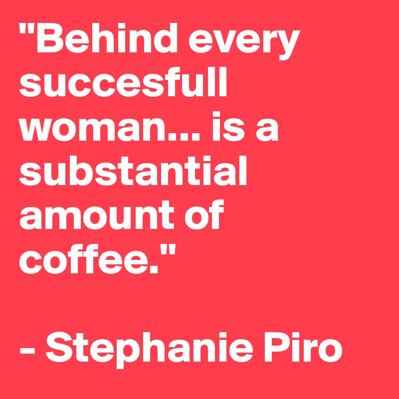 "Behind every succesfull woman... is a substantial amount of coffee."

- Stephanie Piro