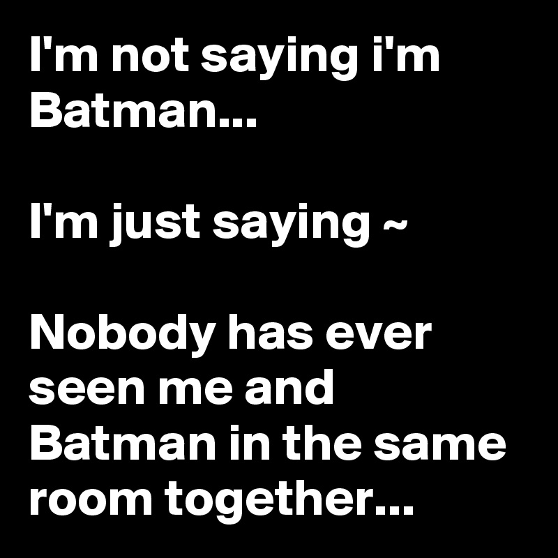 I'm not saying i'm Batman...

I'm just saying ~

Nobody has ever seen me and Batman in the same room together...