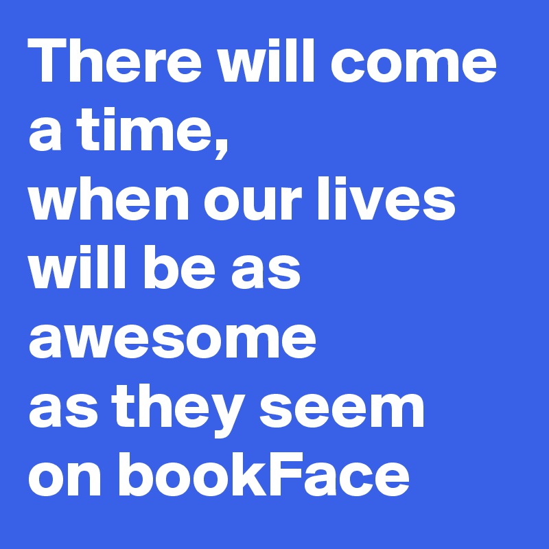 There will come a time,
when our lives will be as 
awesome
as they seem on bookFace