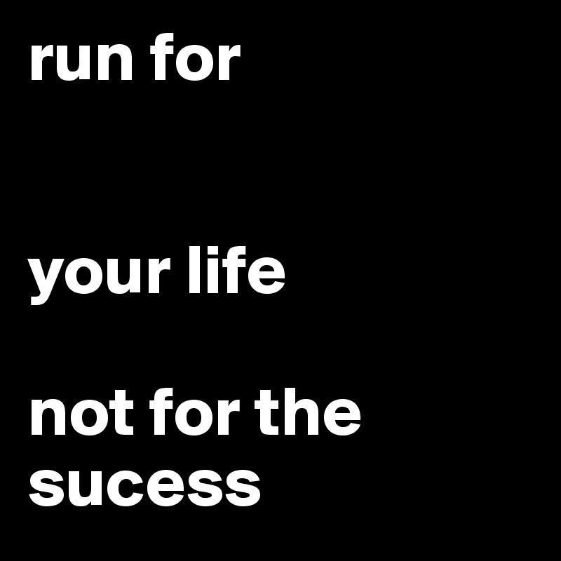 run for 


your life 

not for the 
sucess 