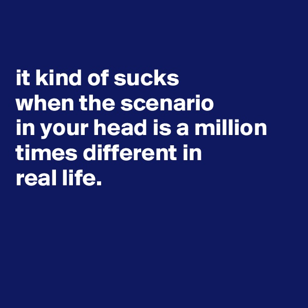 

it kind of sucks
when the scenario
in your head is a million times different in
real life.



