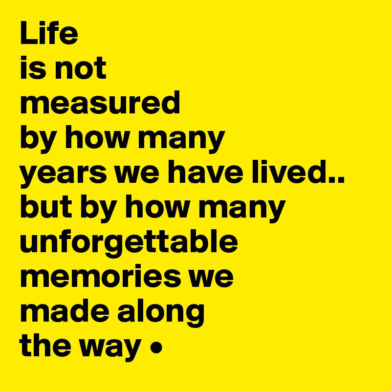 Life
is not
measured
by how many
years we have lived..
but by how many unforgettable memories we
made along
the way •