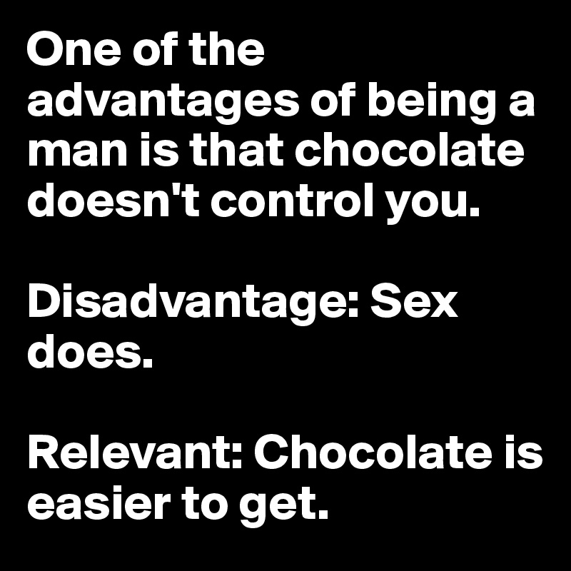 One of the advantages of being a man is that chocolate doesn't control you. 

Disadvantage: Sex does. 

Relevant: Chocolate is easier to get.