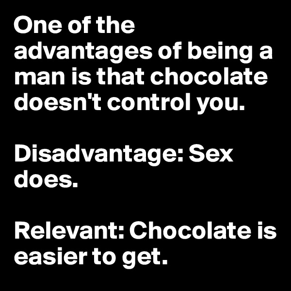 One of the advantages of being a man is that chocolate doesn't control you. 

Disadvantage: Sex does. 

Relevant: Chocolate is easier to get.