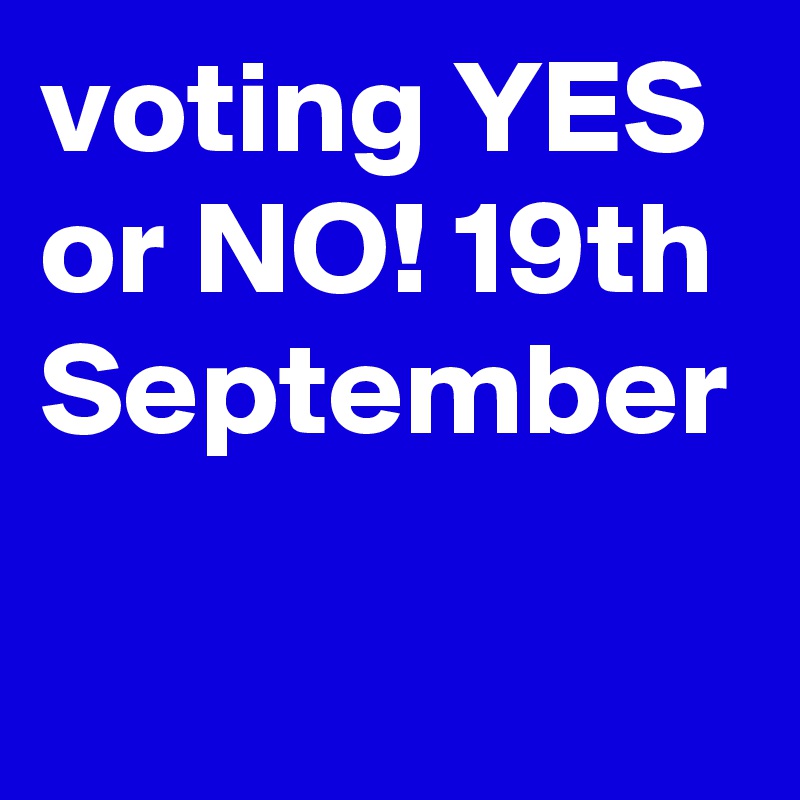 voting YES or NO! 19th September