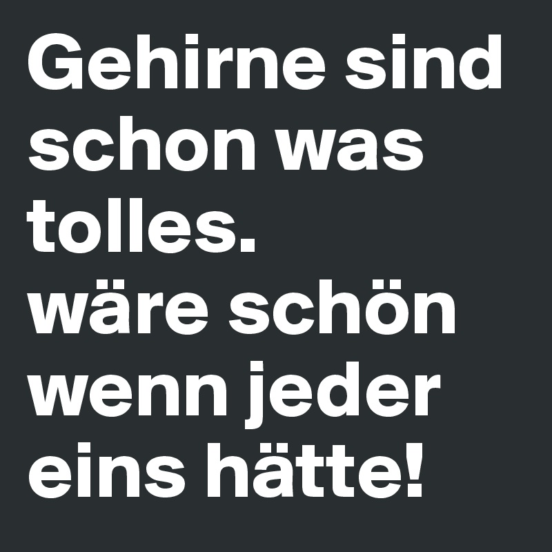 Gehirne sind schon was tolles.
wäre schön wenn jeder eins hätte!