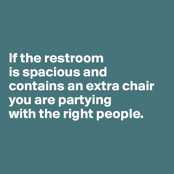 


If the restroom 
is spacious and contains an extra chair you are partying 
with the right people.


