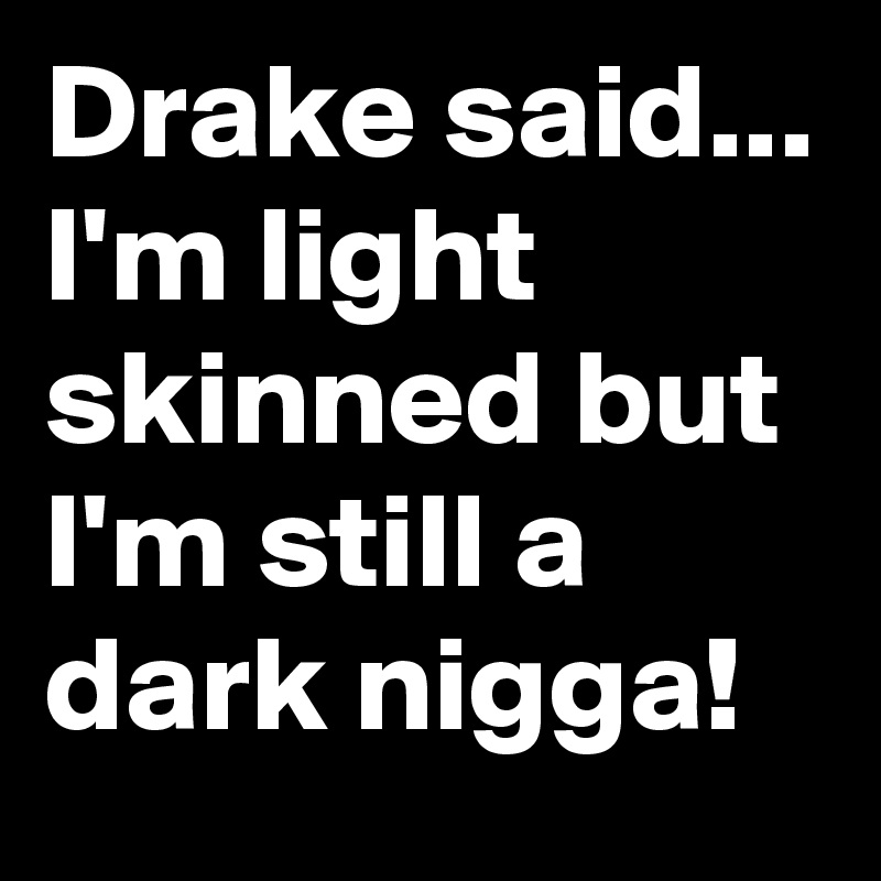 Drake said... I'm light skinned but I'm still a dark nigga!